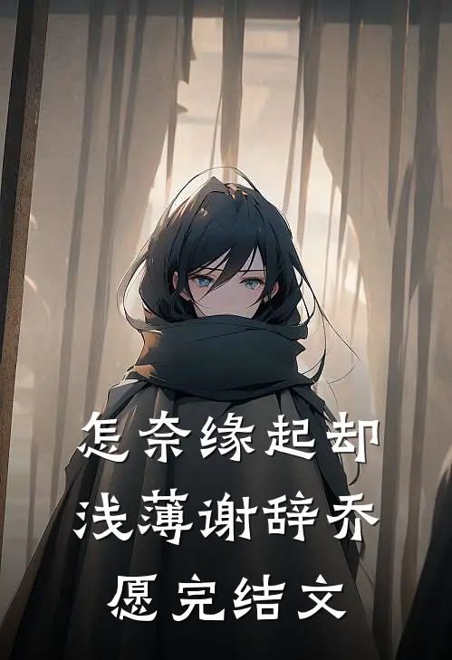 怎奈缘起却浅薄谢辞乔愿完结文