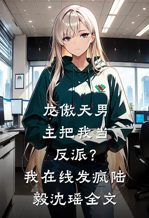 龙傲天男主把我当反派？我在线发疯陆毅沈瑶全文