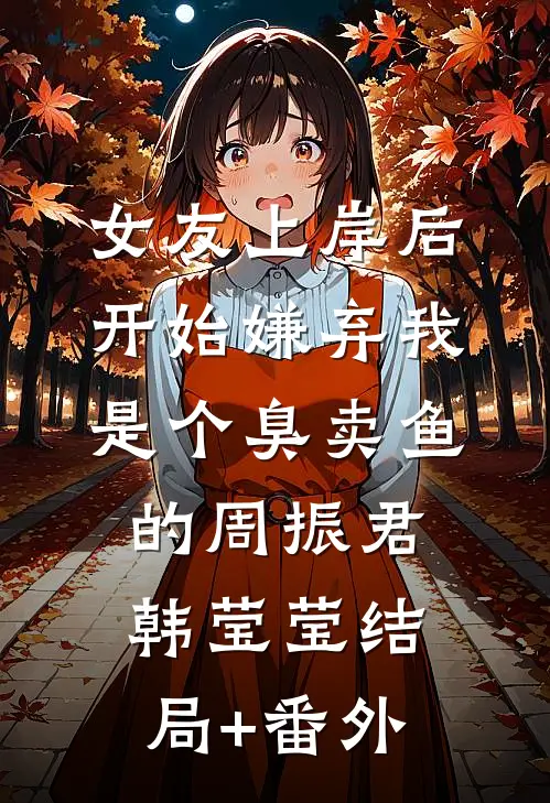 女友上岸后，开始嫌弃我是个臭卖鱼的周振君韩莹莹结局+番外