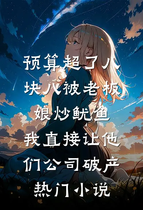 预算超了八块八被老板娘炒鱿鱼，我直接让他们公司破产热门小说