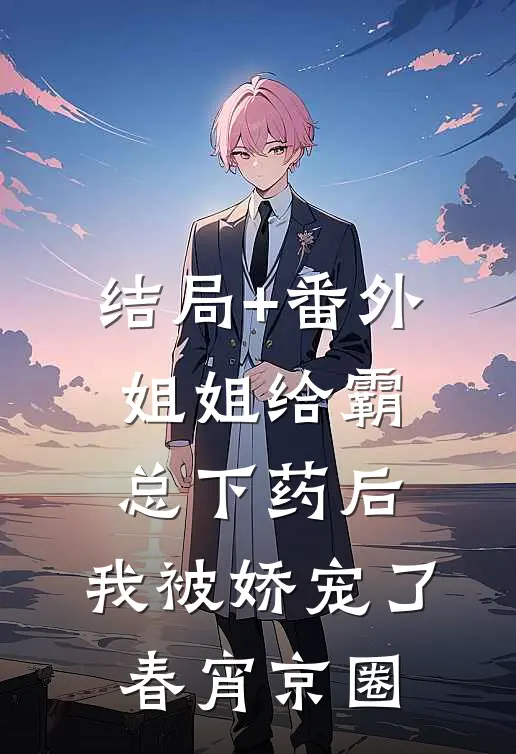 结局+番外姐姐给霸总下药后，我被娇宠了春宵京圈