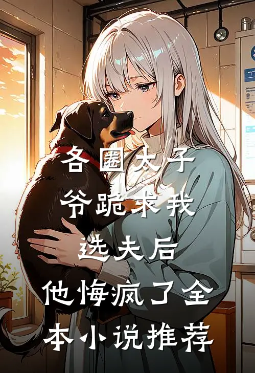 各圈太子爷跪求我选夫后，他悔疯了全本小说推荐