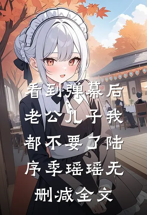 看到弹幕后，老公儿子我都不要了陆序季瑶瑶无删减全文