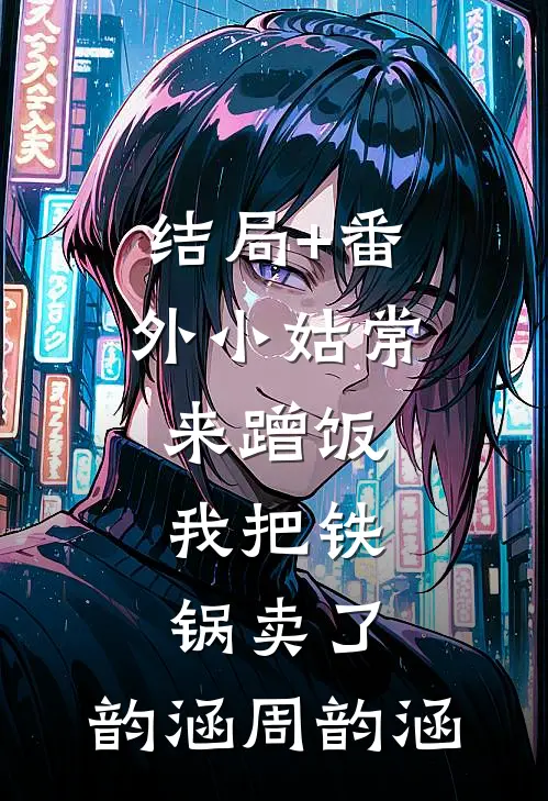 结局+番外小姑常来蹭饭，我把铁锅卖了。韵涵周韵涵