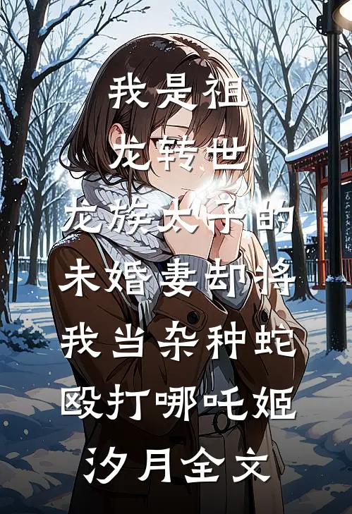 我是祖龙转世，龙族太子的未婚妻却将我当杂种蛇殴打哪吒姬汐月全文