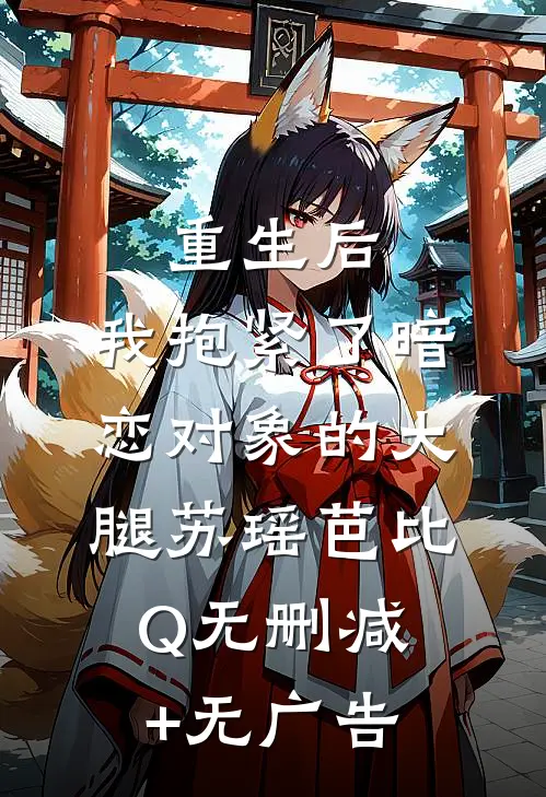 重生后，我抱紧了暗恋对象的大腿苏瑶芭比Q无删减+无广告