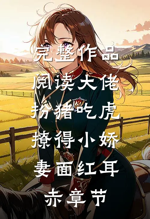 完整作品阅读大佬扮猪吃虎，撩得小娇妻面红耳赤章节