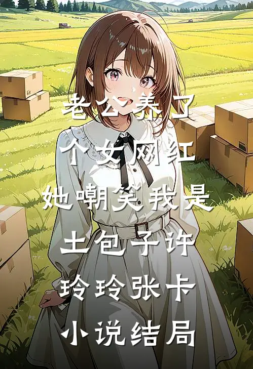 老公养了个女网红，她嘲笑我是土包子许玲玲张卡小说结局