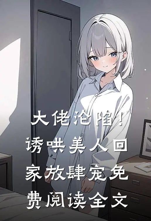 大佬沦陷！诱哄美人回家放肆宠免费阅读全文