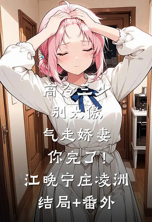 高冷三少别太傲，气走娇妻你完了！江晚宁庄凌洲结局+番外