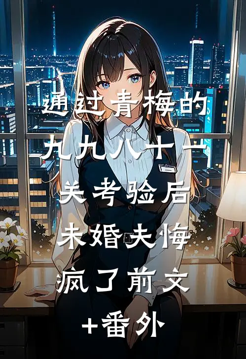 通过青梅的九九八十一关考验后，未婚夫悔疯了前文+番外