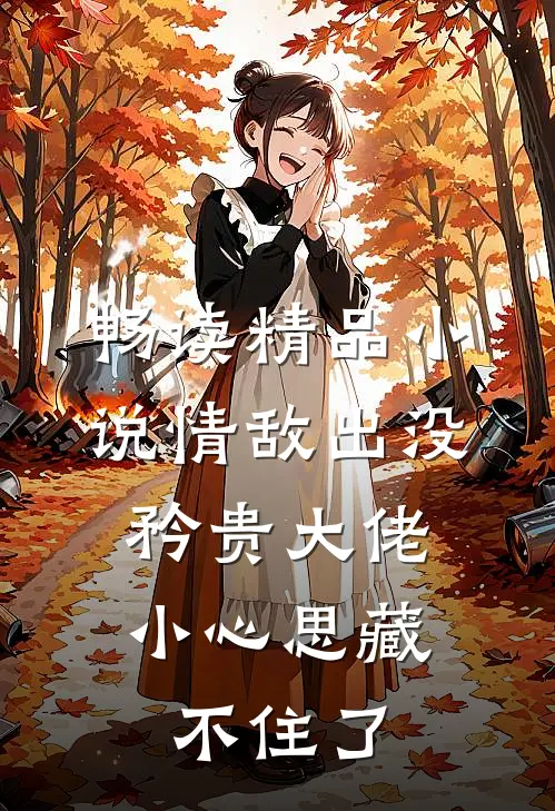 畅读精品小说情敌出没，矜贵大佬小心思藏不住了