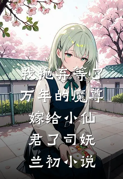 我抛弃等了万年的魔尊，嫁给小仙君了司妩兰初小说