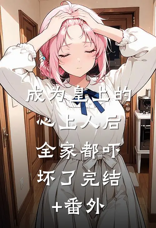 成为皇上的心上人后，全家都吓坏了完结+番外