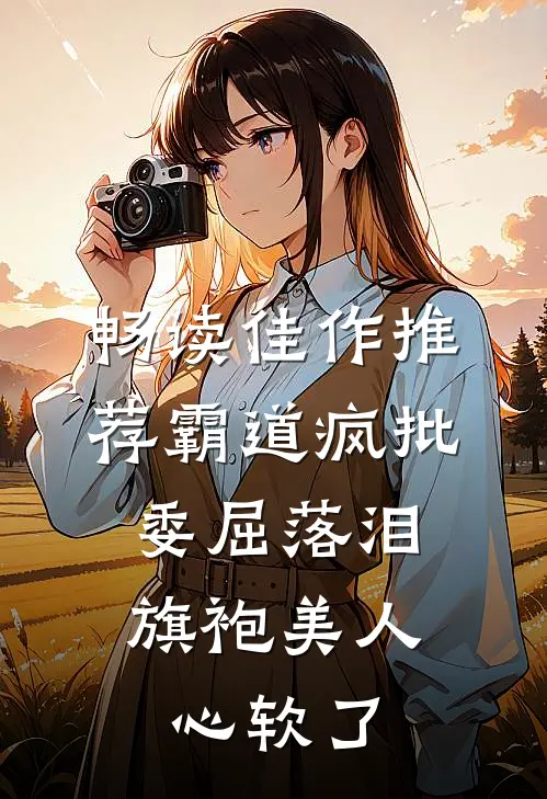 畅读佳作推荐霸道疯批委屈落泪，旗袍美人心软了