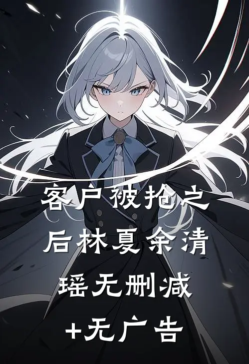 客户被抢之后林夏余清瑶无删减+无广告