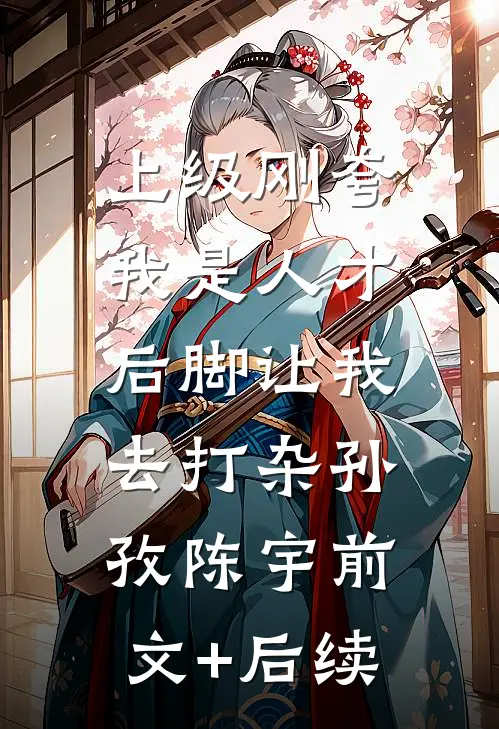 上级刚夸我是人才，后脚让我去打杂孙孜陈宇前文+后续