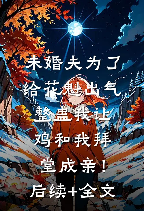 未婚夫为了给花魁出气，整蛊我让鸡和我拜堂成亲！后续+全文