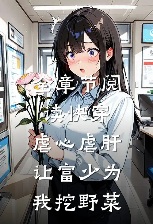 全章节阅读快穿：虐心虐肝，让富少为我挖野菜