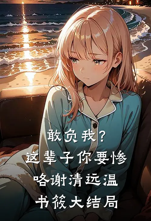 敢负我？这辈子你要惨咯谢清远温书筱大结局