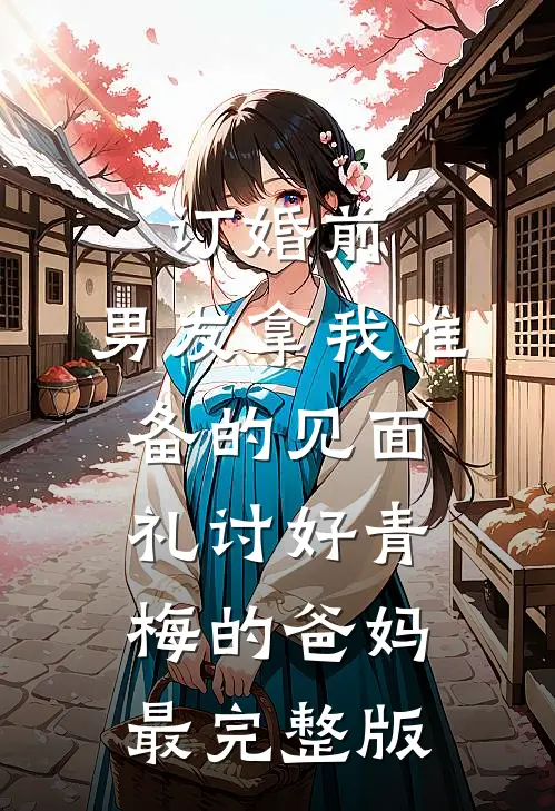 订婚前，男友拿我准备的见面礼讨好青梅的爸妈最完整版
