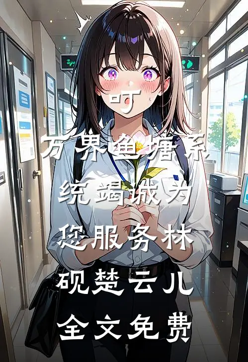 叮，万界鱼塘系统竭诚为您服务林砚楚云儿全文免费