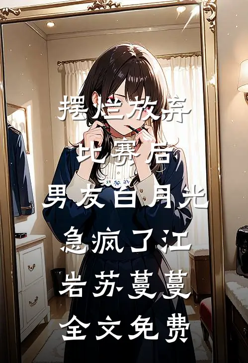 摆烂放弃比赛后，男友白月光急疯了江岩苏蔓蔓全文免费