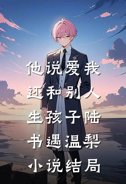 他说爱我，还和别人生孩子陆书遇温梨小说结局