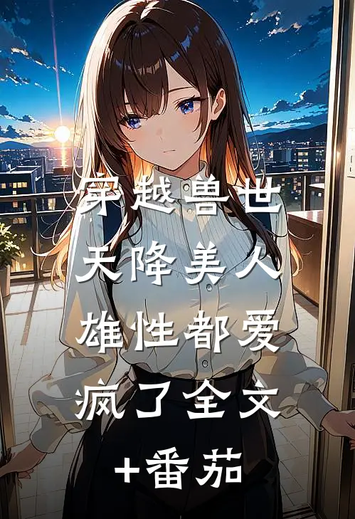穿越兽世：天降美人，雄性都爱疯了全文+番茄