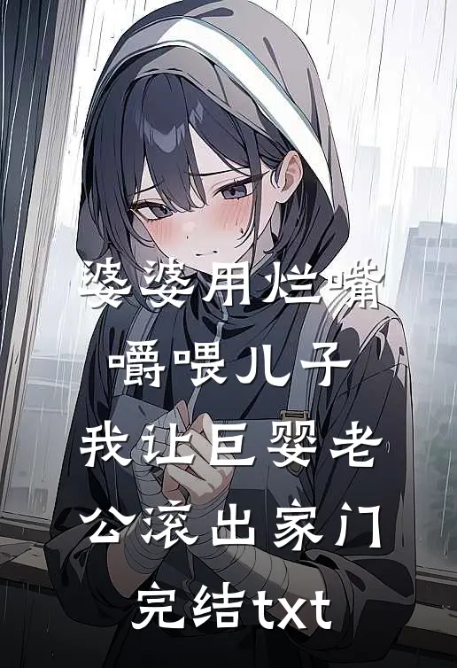 婆婆用烂嘴嚼喂儿子，我让巨婴老公滚出家门完结txt