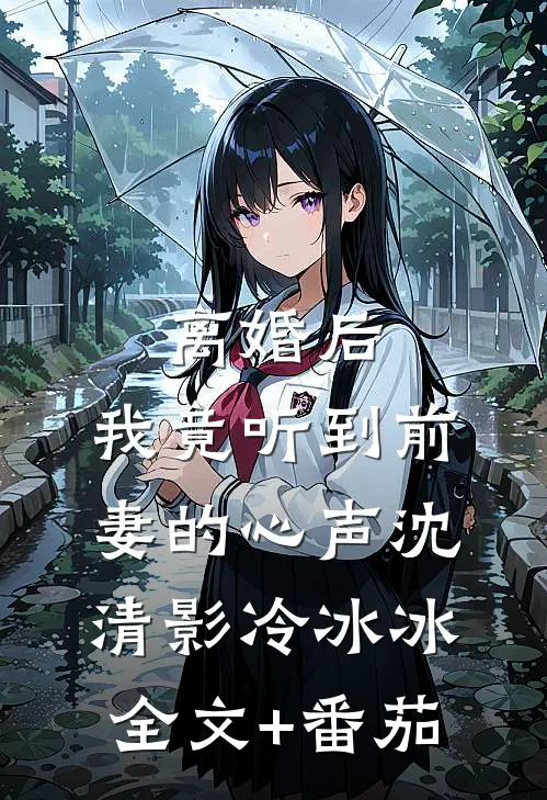 离婚后，我竟听到前妻的心声沈清影冷冰冰全文+番茄