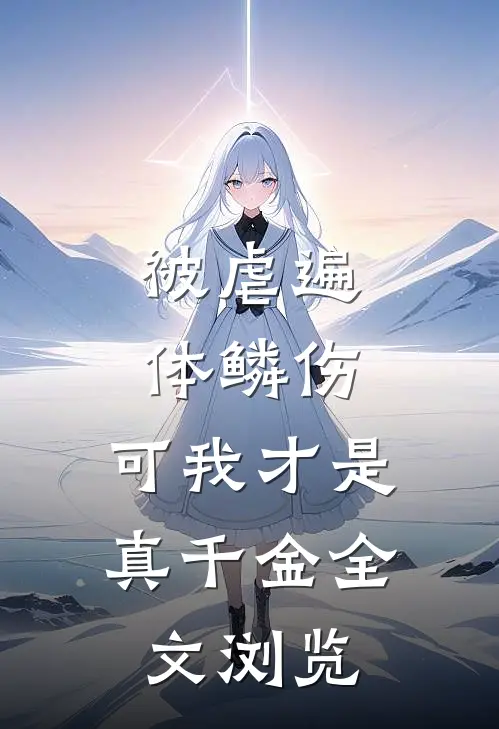 被虐遍体鳞伤，可我才是真千金全文浏览