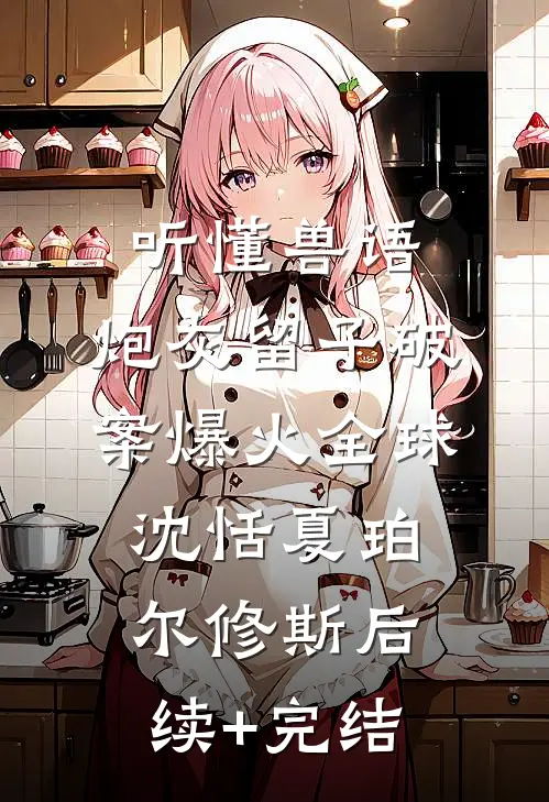 听懂兽语：炮灰留子破案爆火全球沈恬夏珀尔修斯后续+完结