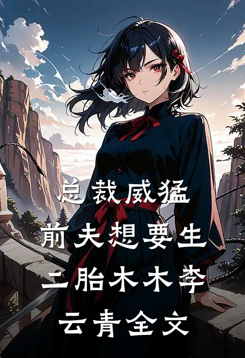 总裁威猛：前夫想要生二胎木木李云青全文