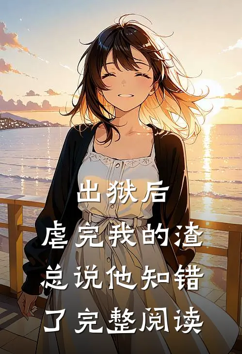 出狱后，虐完我的渣总说他知错了完整阅读