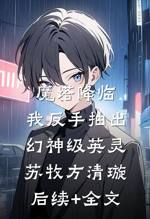 魔塔降临，我反手抽出幻神级英灵苏牧方清璇后续+全文