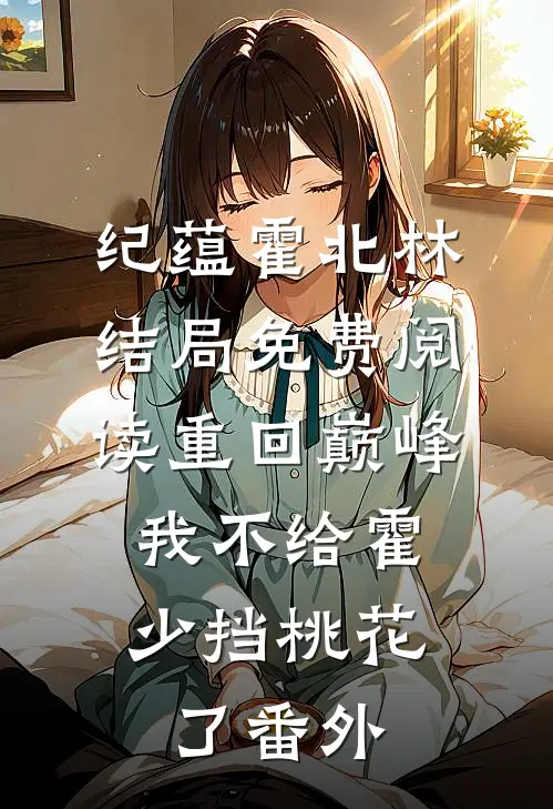 纪蕴霍北林结局免费阅读重回巅峰，我不给霍少挡桃花了番外