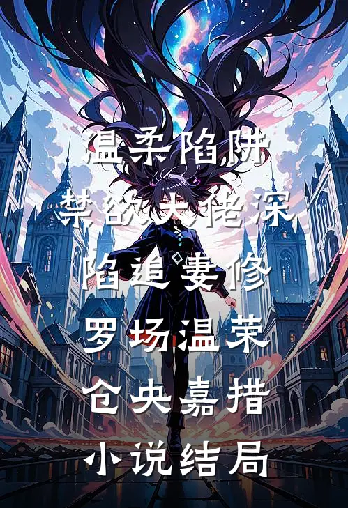 温柔陷阱：禁欲大佬深陷追妻修罗场温荣仓央嘉措小说结局