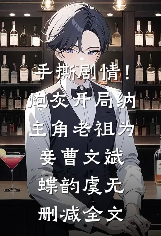 手撕剧情！炮灰开局纳主角老祖为妾曹文斌蝶韵虞无删减全文