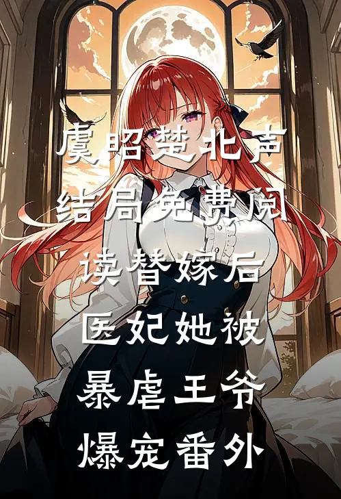 虞昭楚北声结局免费阅读替嫁后，医妃她被暴虐王爷爆宠番外