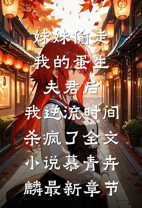 妹妹偷走我的蛋生夫君后，我逆流时间杀疯了全文小说慕青卉麟最新章节