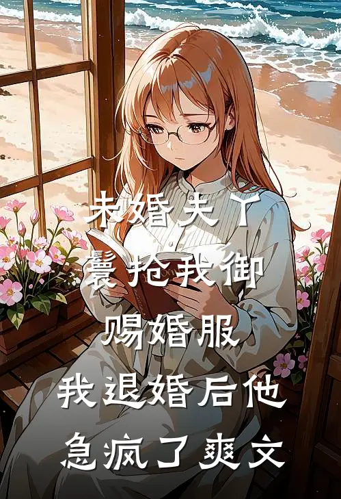 未婚夫丫鬟抢我御赐婚服，我退婚后他急疯了爽文