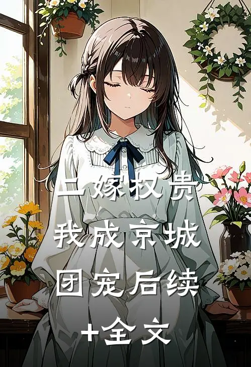 二嫁权贵，我成京城团宠后续+全文