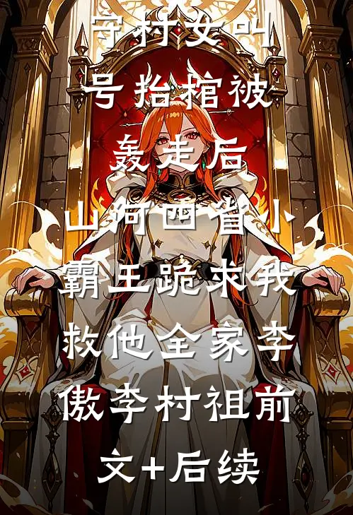 守村女叫号抬棺被轰走后，山河四省小霸王跪求我救他全家李傲李村祖前文+后续