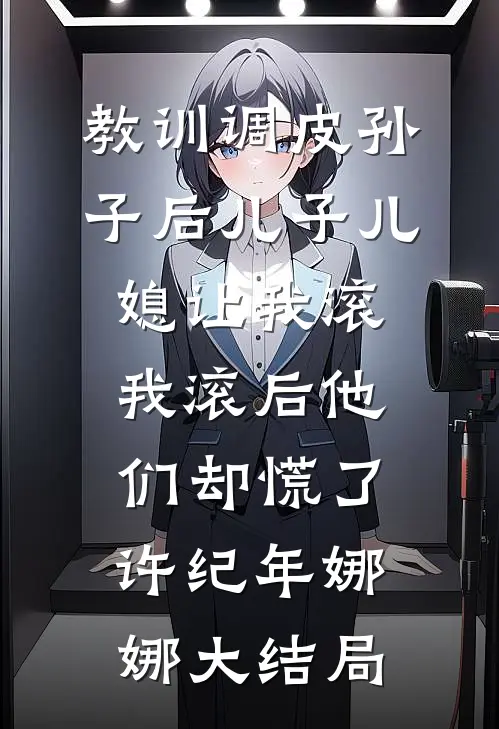 教训调皮孙子后儿子儿媳让我滚，我滚后他们却慌了许纪年娜娜大结局