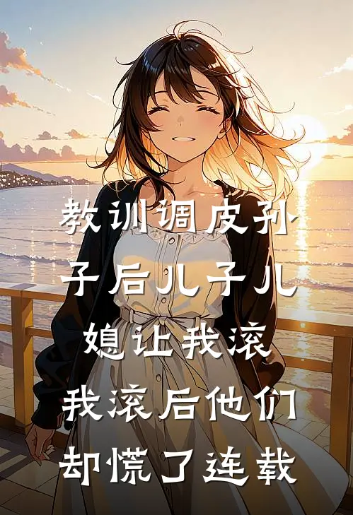 教训调皮孙子后儿子儿媳让我滚，我滚后他们却慌了连载