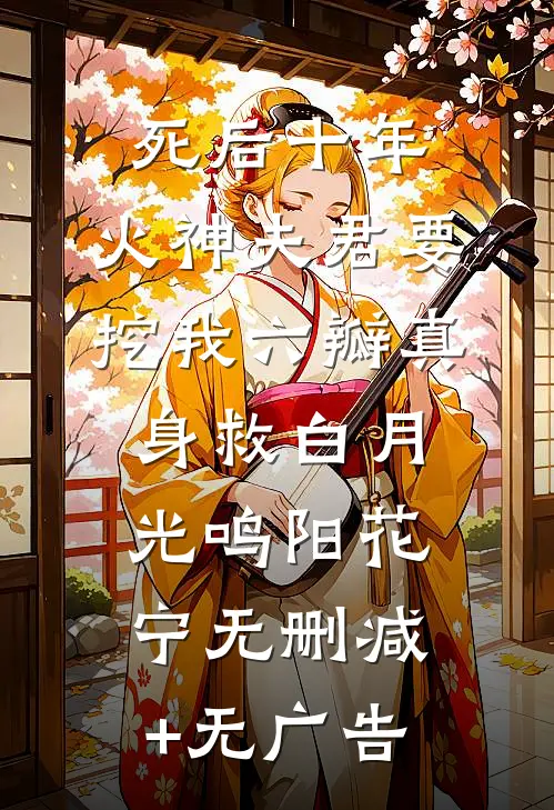 死后十年，火神夫君要挖我六瓣真身救白月光鸣阳花宁无删减+无广告