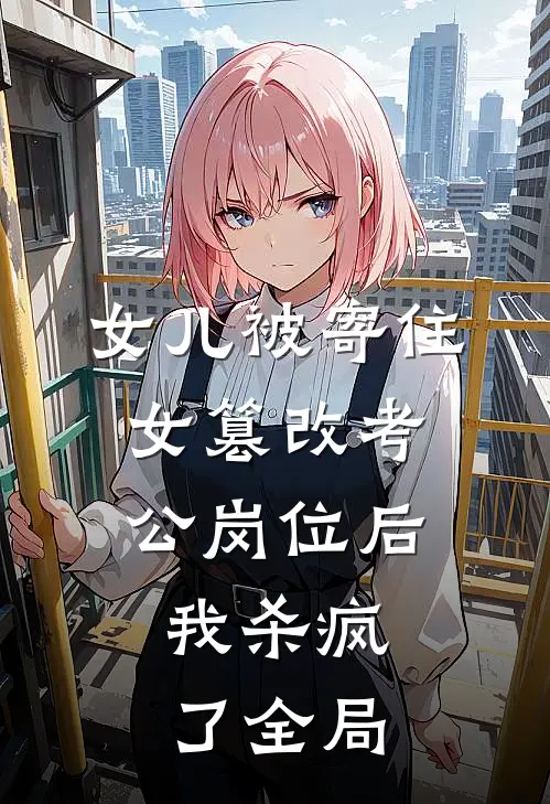 女儿被寄住女篡改考公岗位后，我杀疯了全局