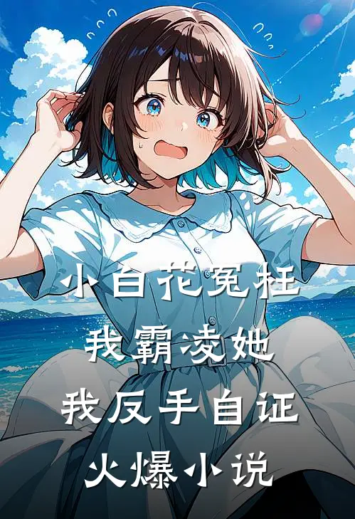 小白花冤枉我霸凌她，我反手自证火爆小说