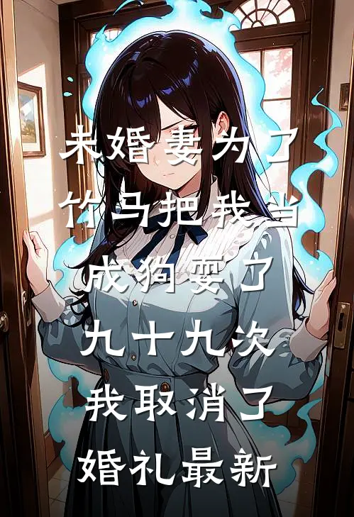 未婚妻为了竹马把我当成狗耍了九十九次，我取消了婚礼最新